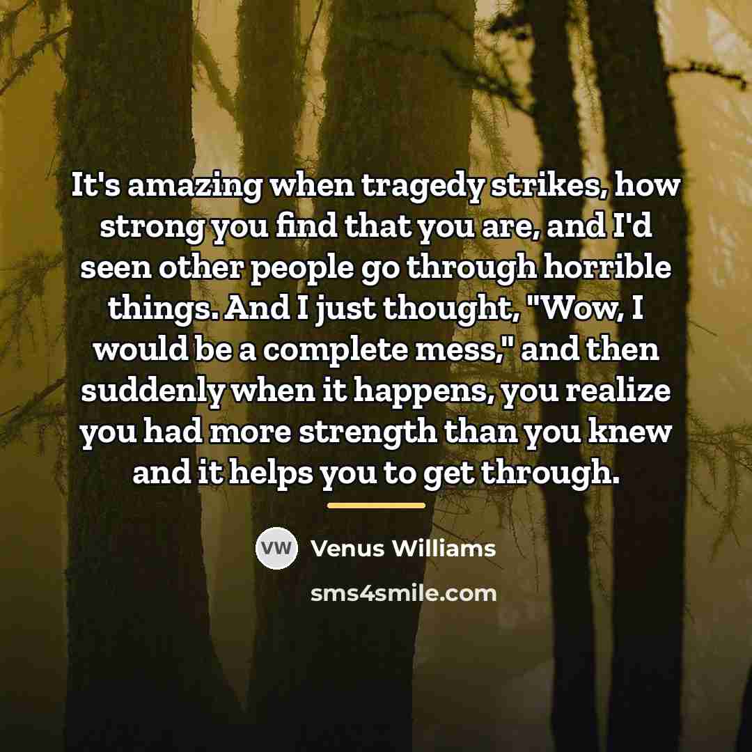“It's amazing when tragedy strikes, how strong you find that…” quote by Venus Williams