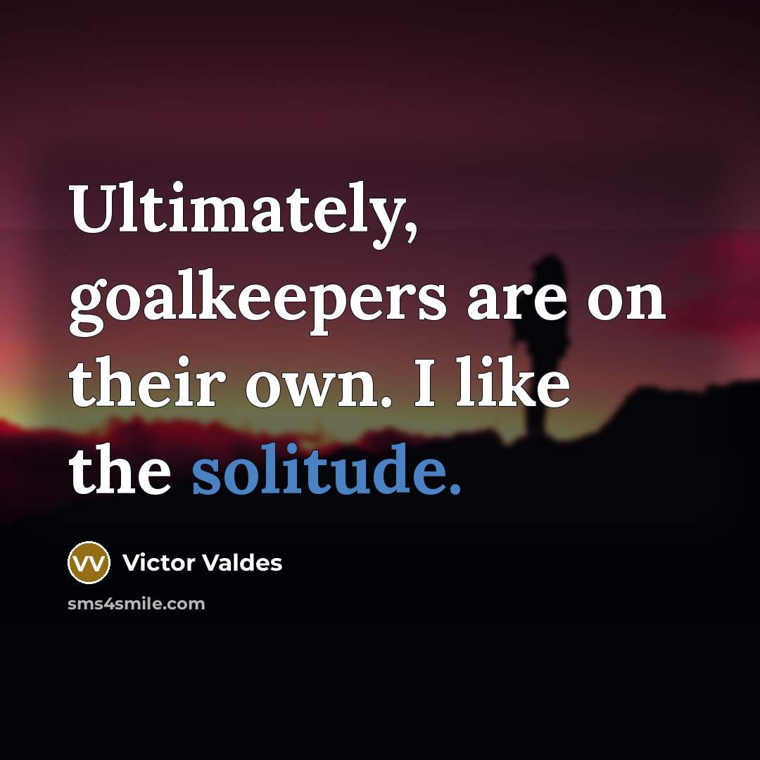 “Ultimately, goalkeepers are on their own. I like the solitude.…” quote by Victor Valdes