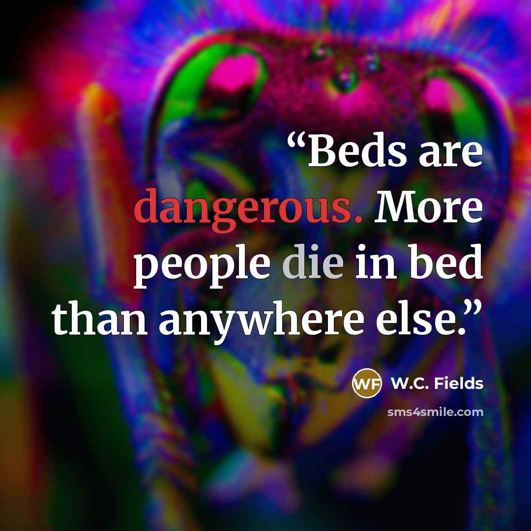 “Beds are dangerous. More people die in bed than anywhere else.” quote by W.C. Fields