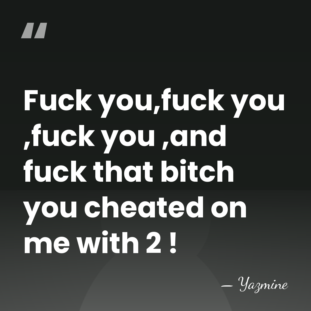 Fuck you,fuck you ,fuck you ,and fuck that bitch you cheated on&hellip; - Yazmine