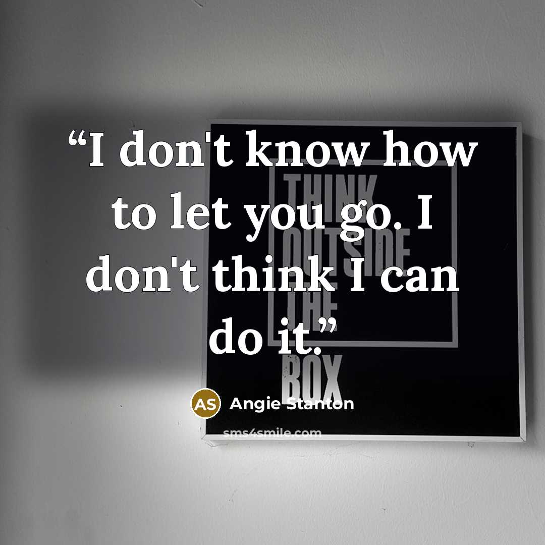 “I don't know how to let you go. I don't think I can do it.” quote by Angie Stanton