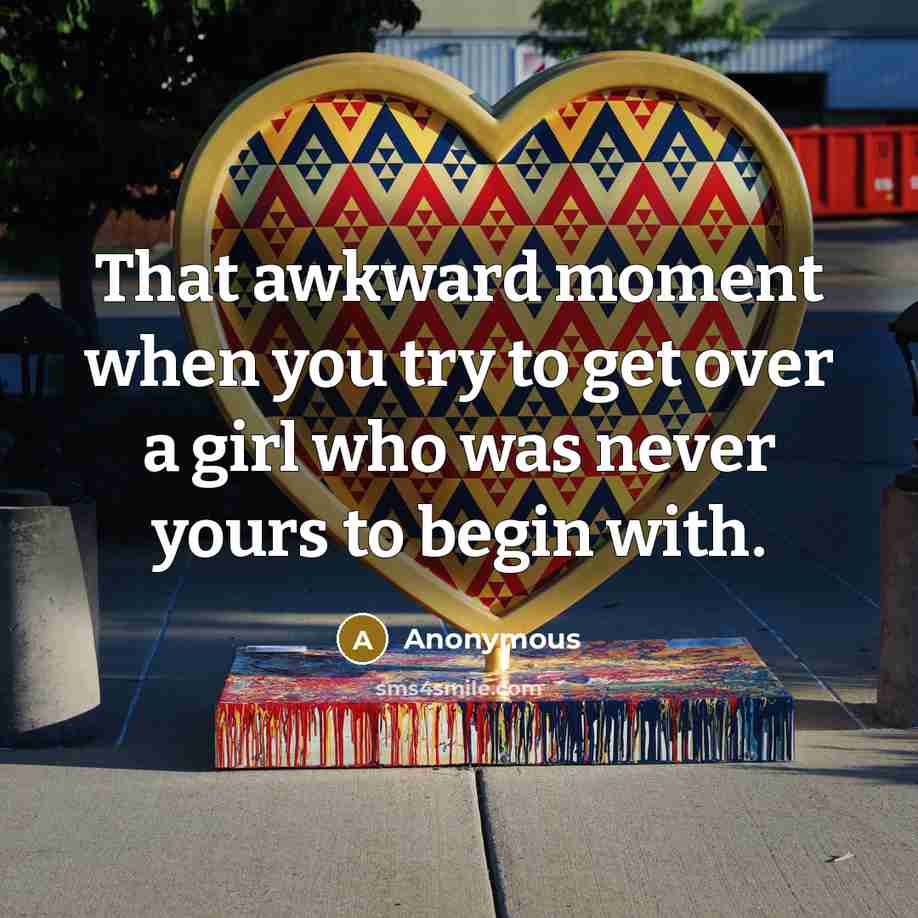 “That awkward moment when you try to get over a girl who was never yours to begin with.” quote by Anonymous