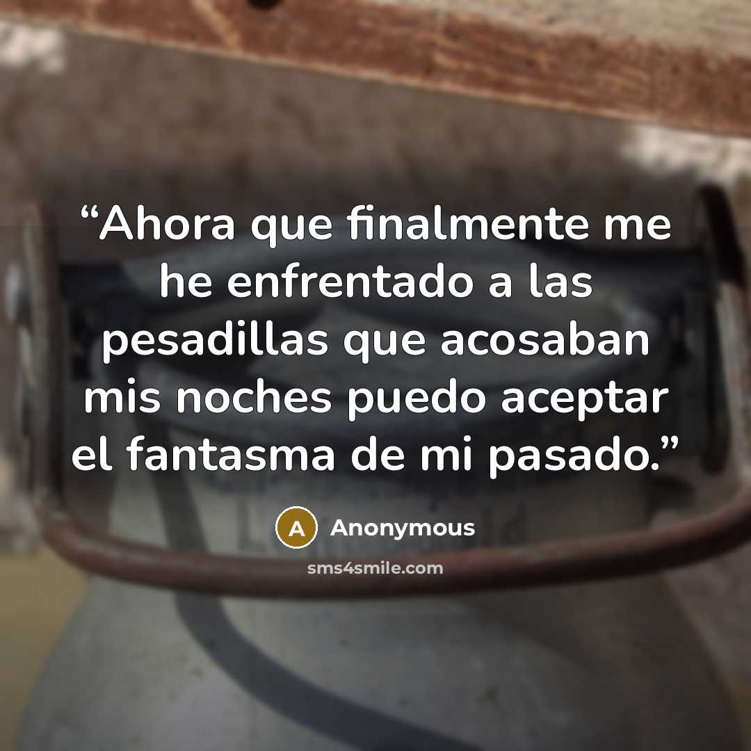 “Ahora que finalmente me he enfrentado a las pesadillas que acosaban mis noches puedo aceptar el fantasma de mi pasado.” quote by Anonymous