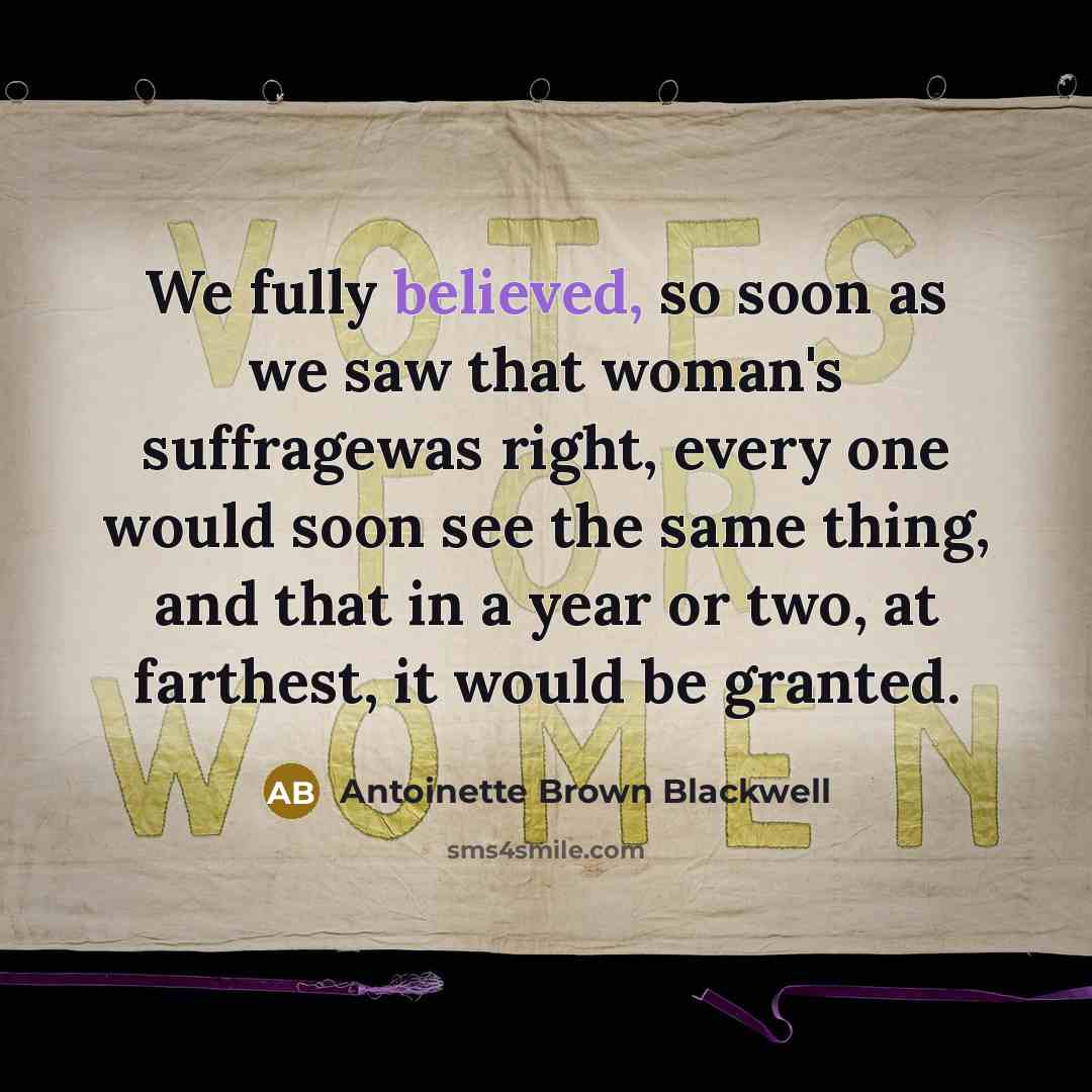 “We fully believed, so soon as we saw that woman's suffragewas right, every one would soon see the same thing, and that in a year or two, at farthest, it would be granted.” quote by Antoinette Brown Blackwell