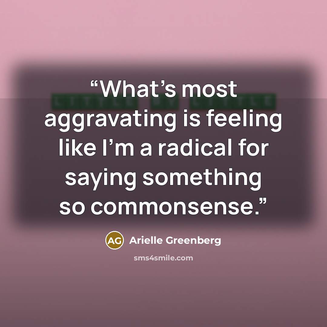 “What's most aggravating is feeling like I'm a radical for saying something so commonsense.” quote by Arielle Greenberg