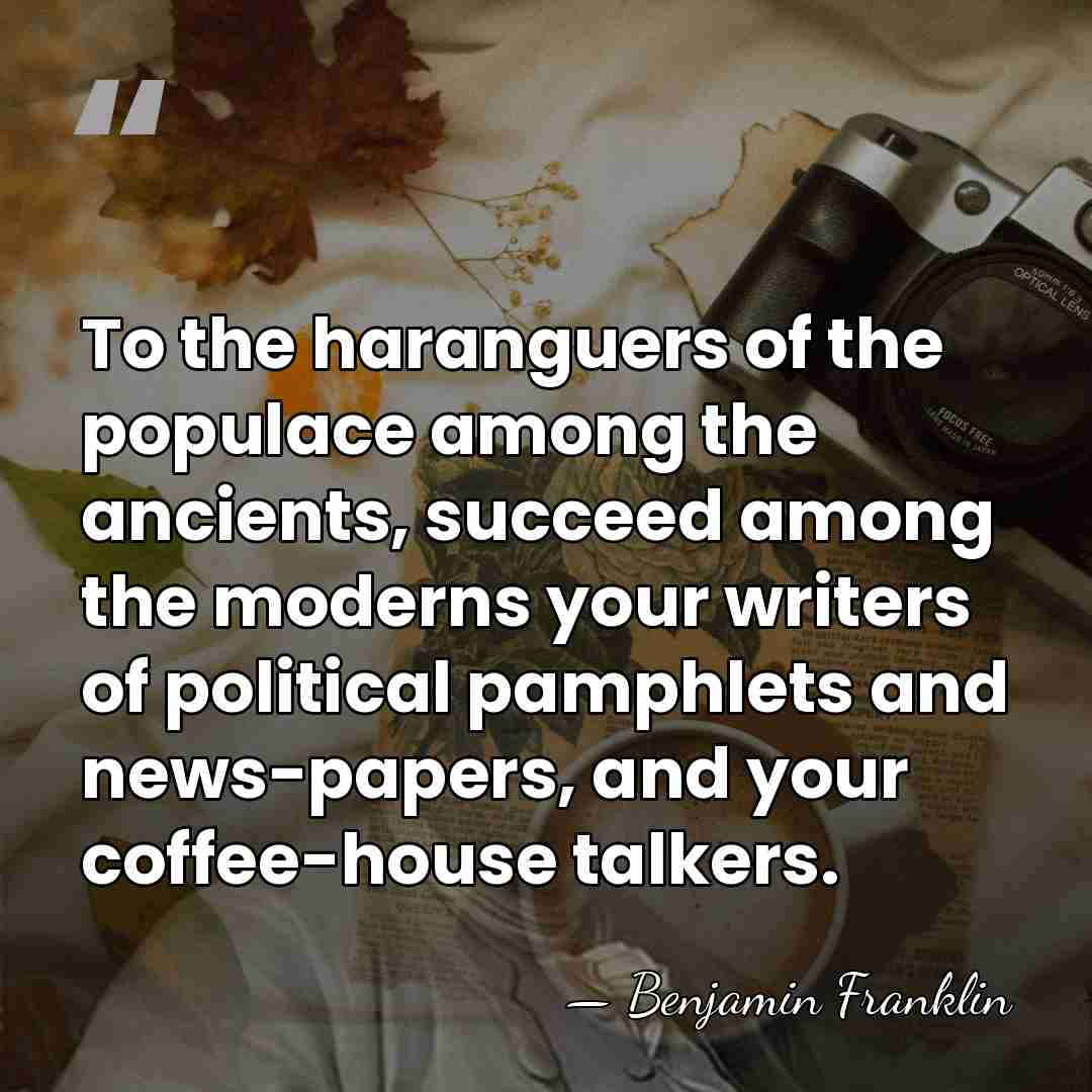 To the haranguers of the populace among the ancients, succeed among the&hellip; - Benjamin Franklin