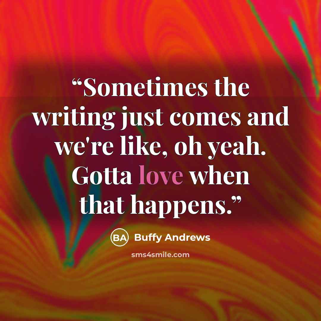 “Sometimes the writing just comes and we're like, oh yeah. Gotta love when that happens.” quote by Buffy Andrews