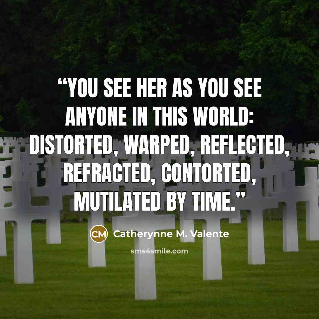 “You see her as you see anyone in this world: distorted, warped, reflected, refracted, contorted, mutilated by time.” quote by Catherynne M. Valente