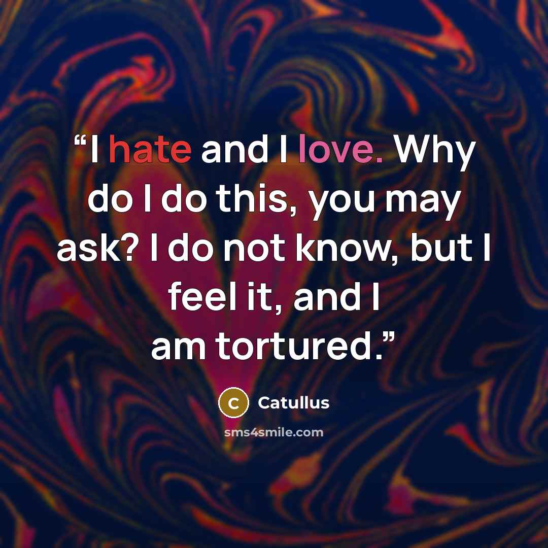 “I hate and I love. Why do I do this, you may ask? I do not know, but I feel it, and I am tortured.” quote by Catullus