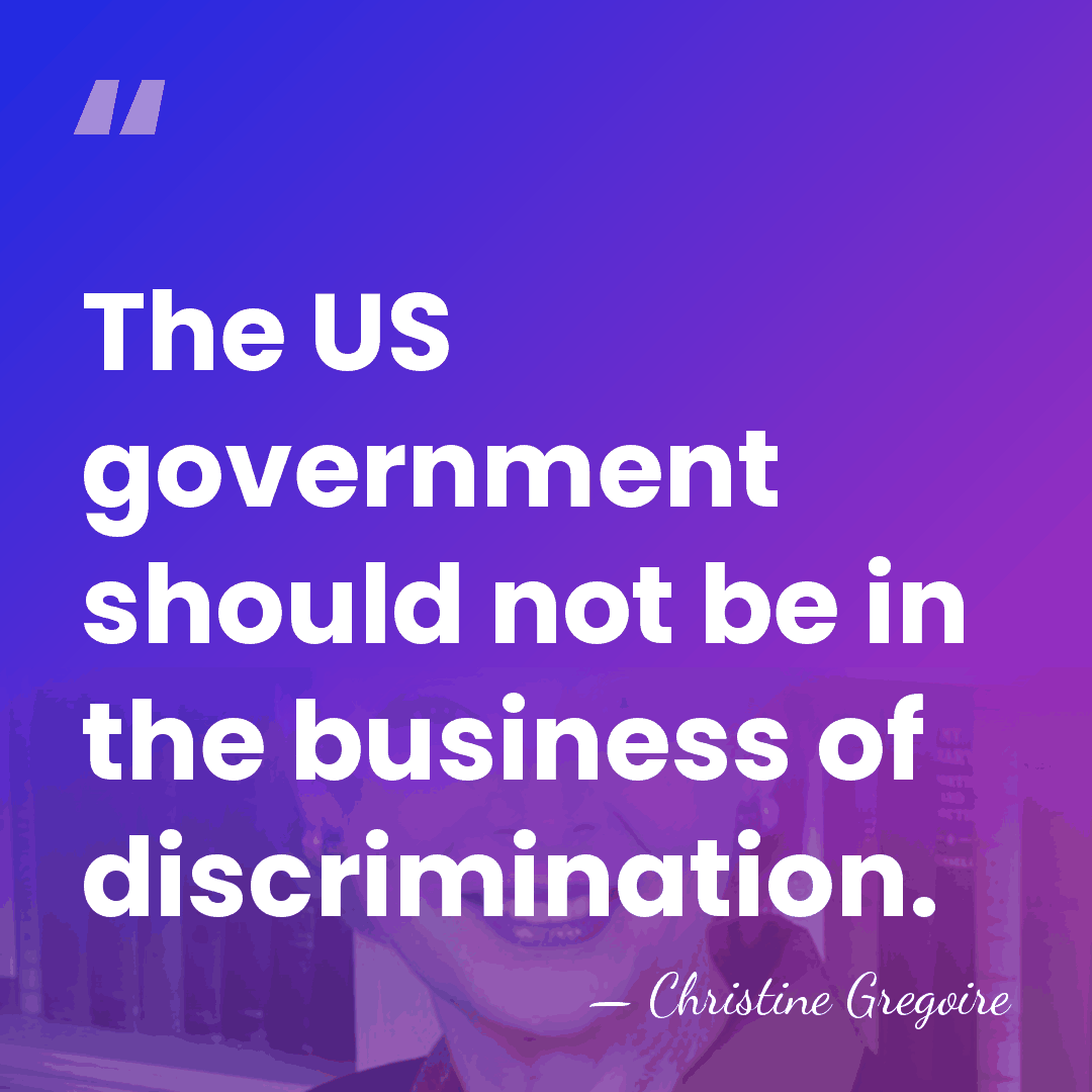 The US government should not be in the business of discrimination. - Christine Gregoire