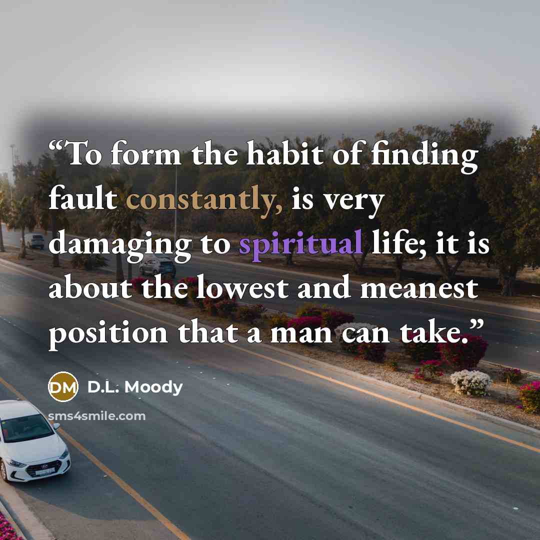 “To form the habit of finding fault constantly, is very damaging to spiritual life; it is about the lowest and meanest position that a man can take.” quote by D.L. Moody