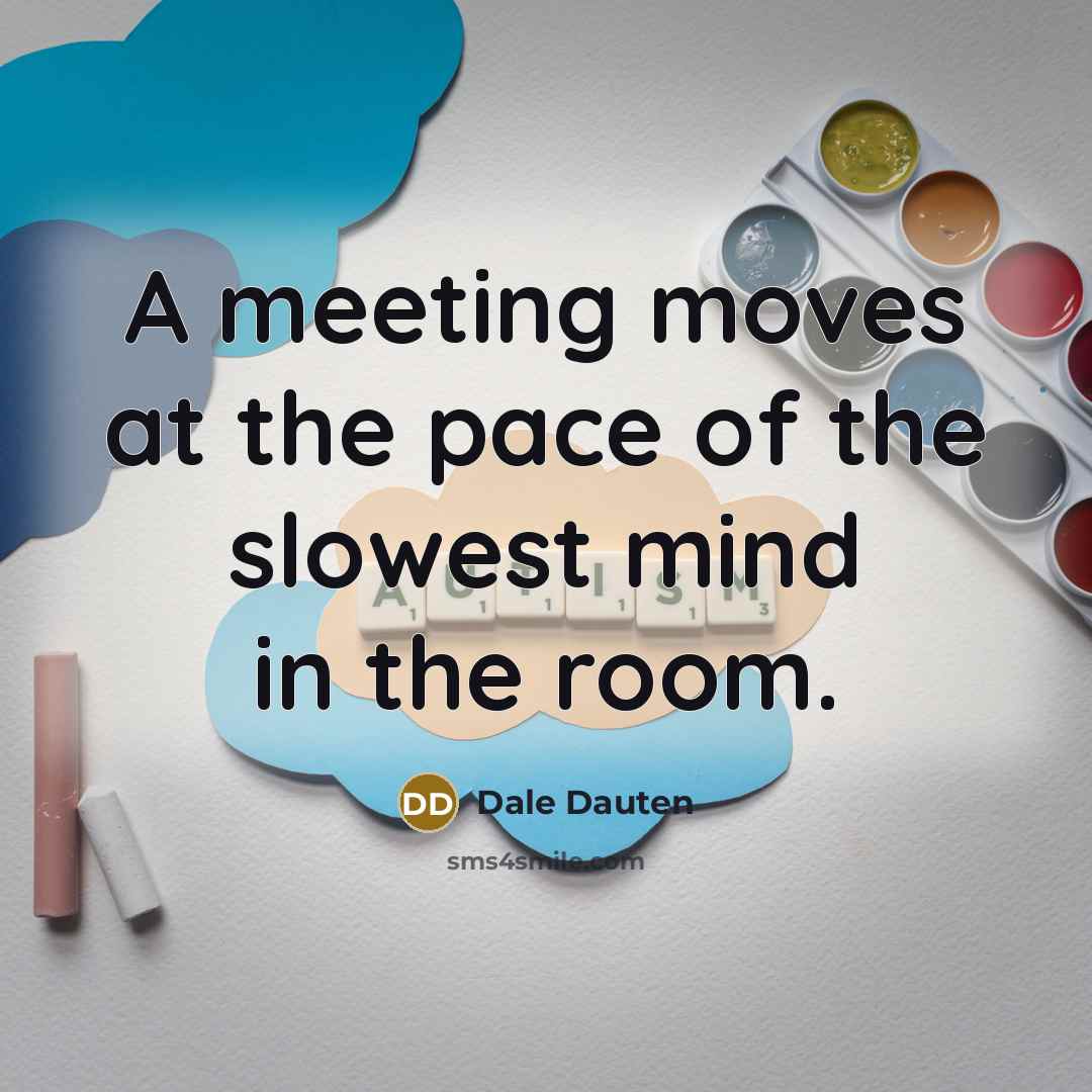 “A meeting moves at the pace of the slowest mind…” quote by Dale Dauten