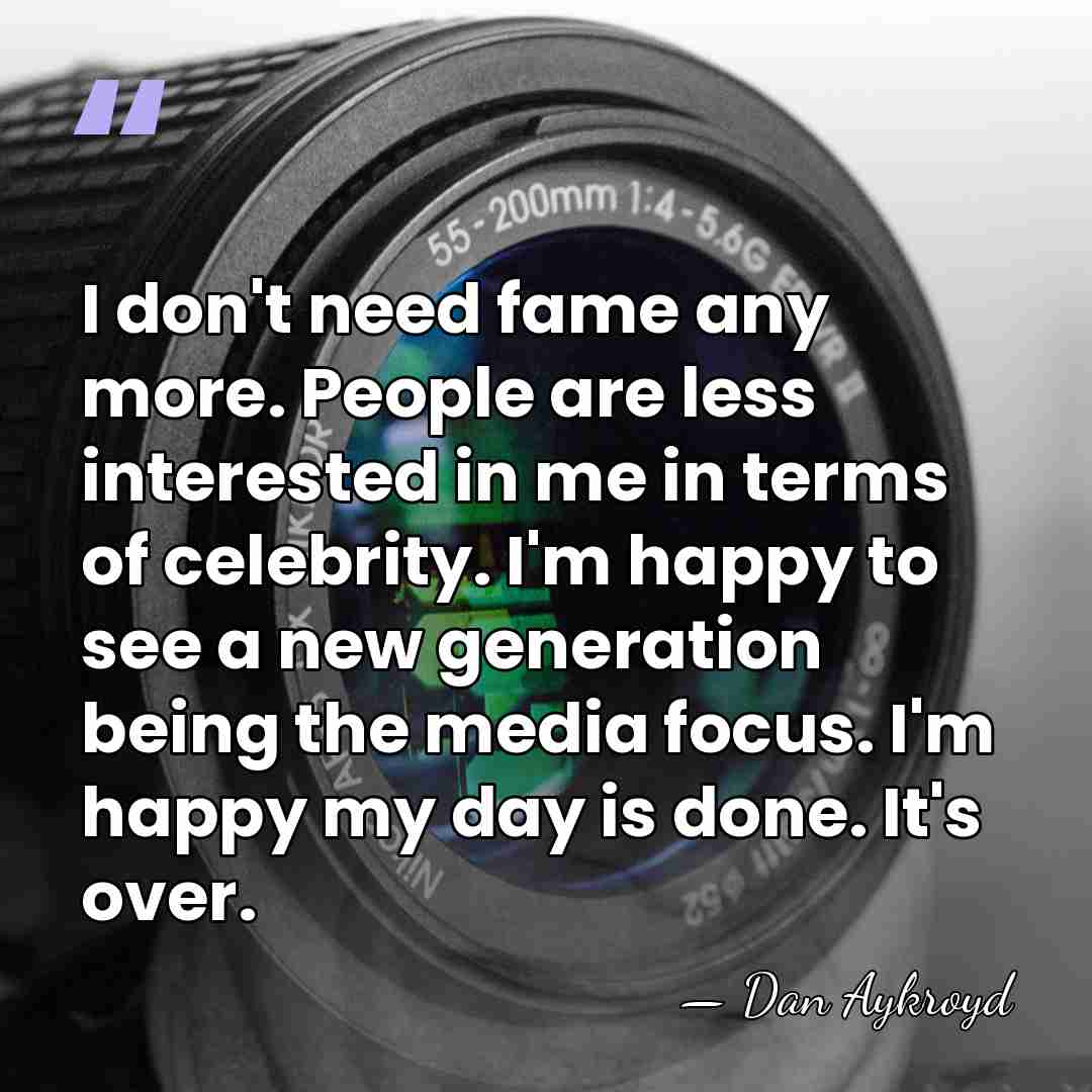 I don't need fame any more. People are less interested in me&hellip; - Dan Aykroyd