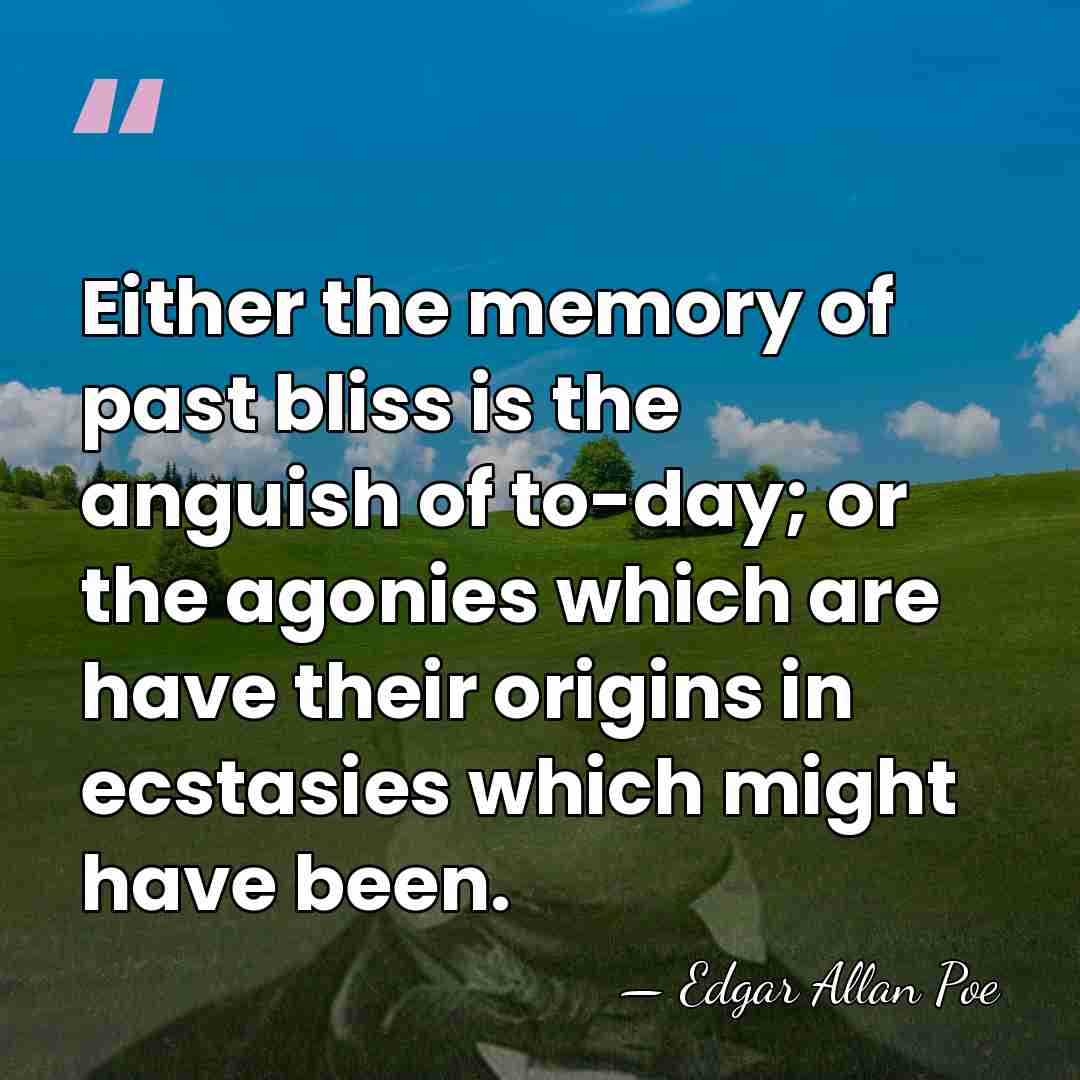 Either the memory of past bliss is the anguish of to-day; or&hellip; - Edgar Allan Poe