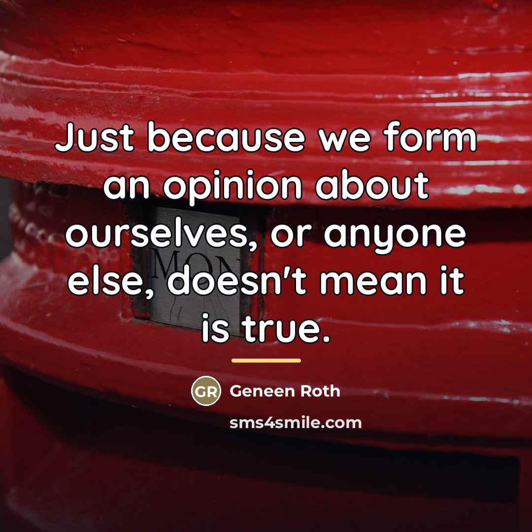 “Just because we form an opinion about ourselves, or anyone…” quote by Geneen Roth