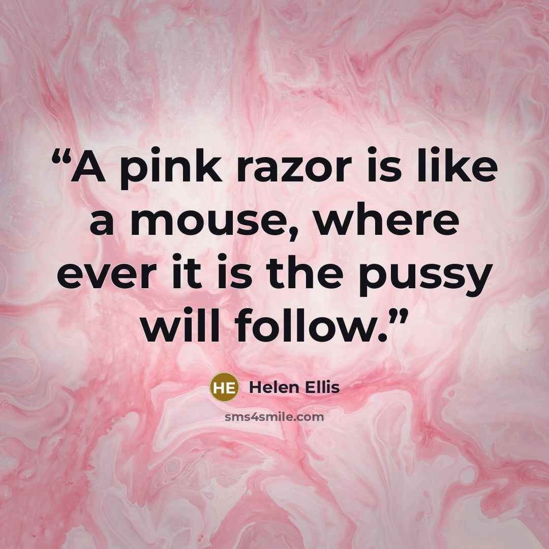 “A pink razor is like a mouse, where ever it is the pussy will follow.” quote by Helen Ellis