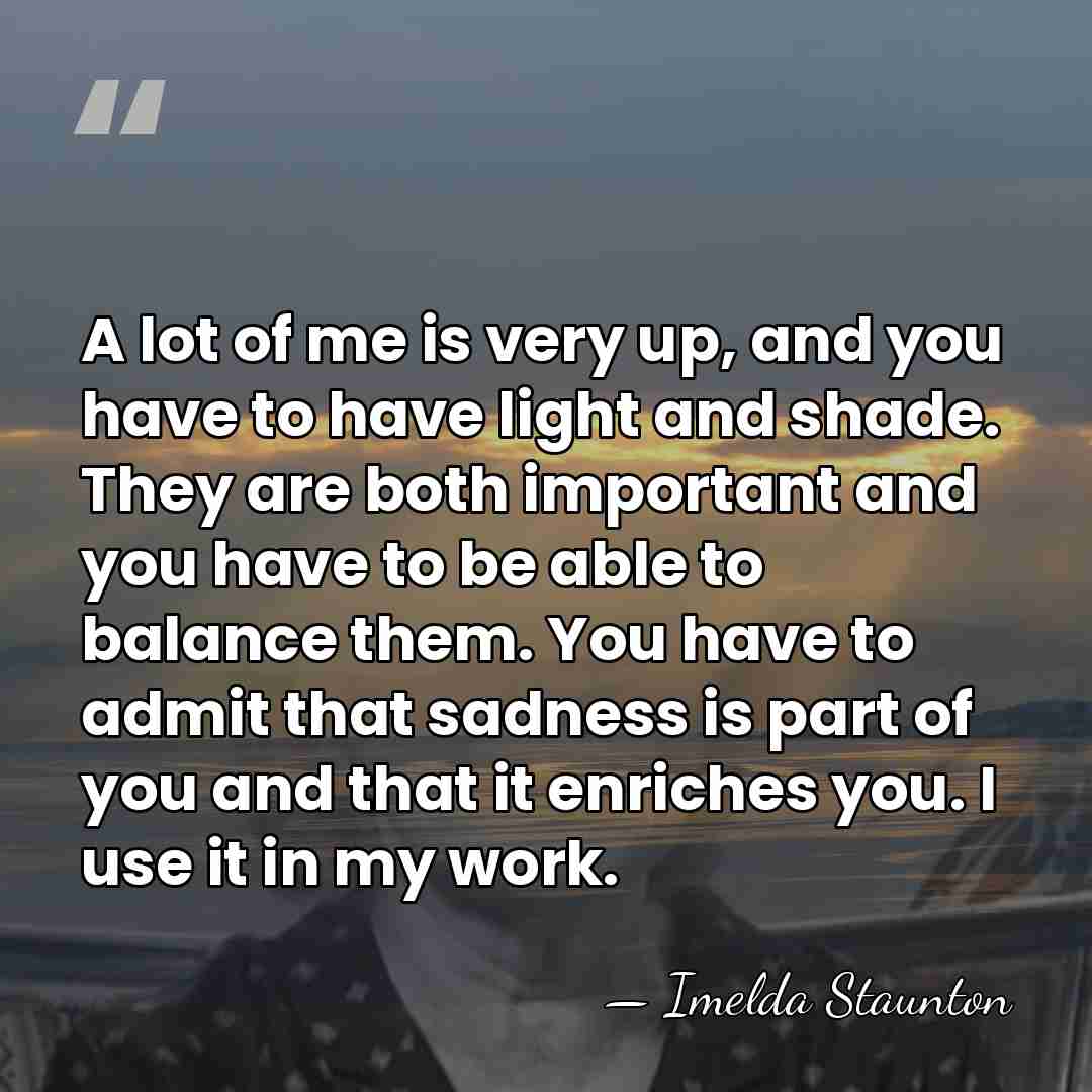 A lot of me is very up, and you have to have&hellip; - Imelda Staunton