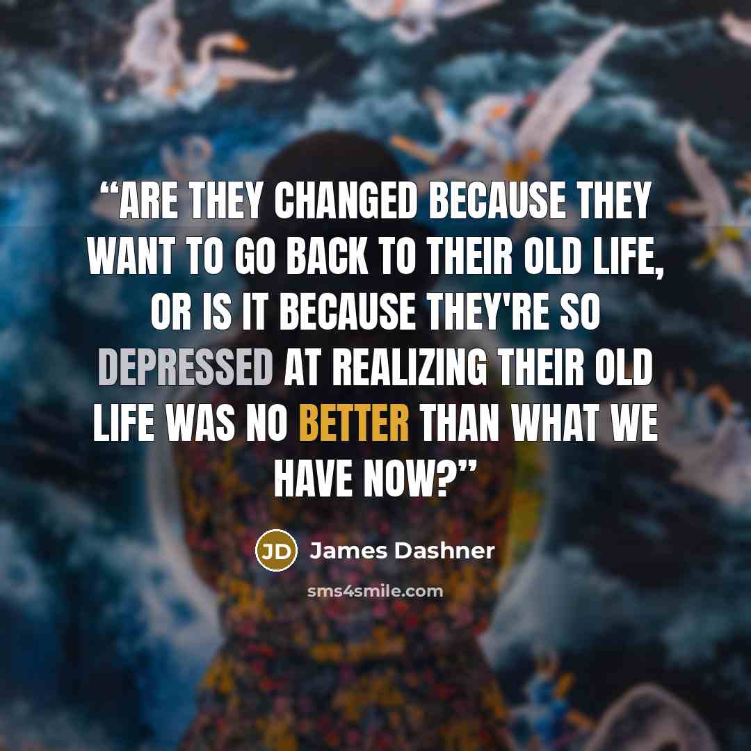 “Are they changed because they want to go back to their old life, or is it because they're so depressed at realizing their old life was no better than what we have now?” quote by James Dashner