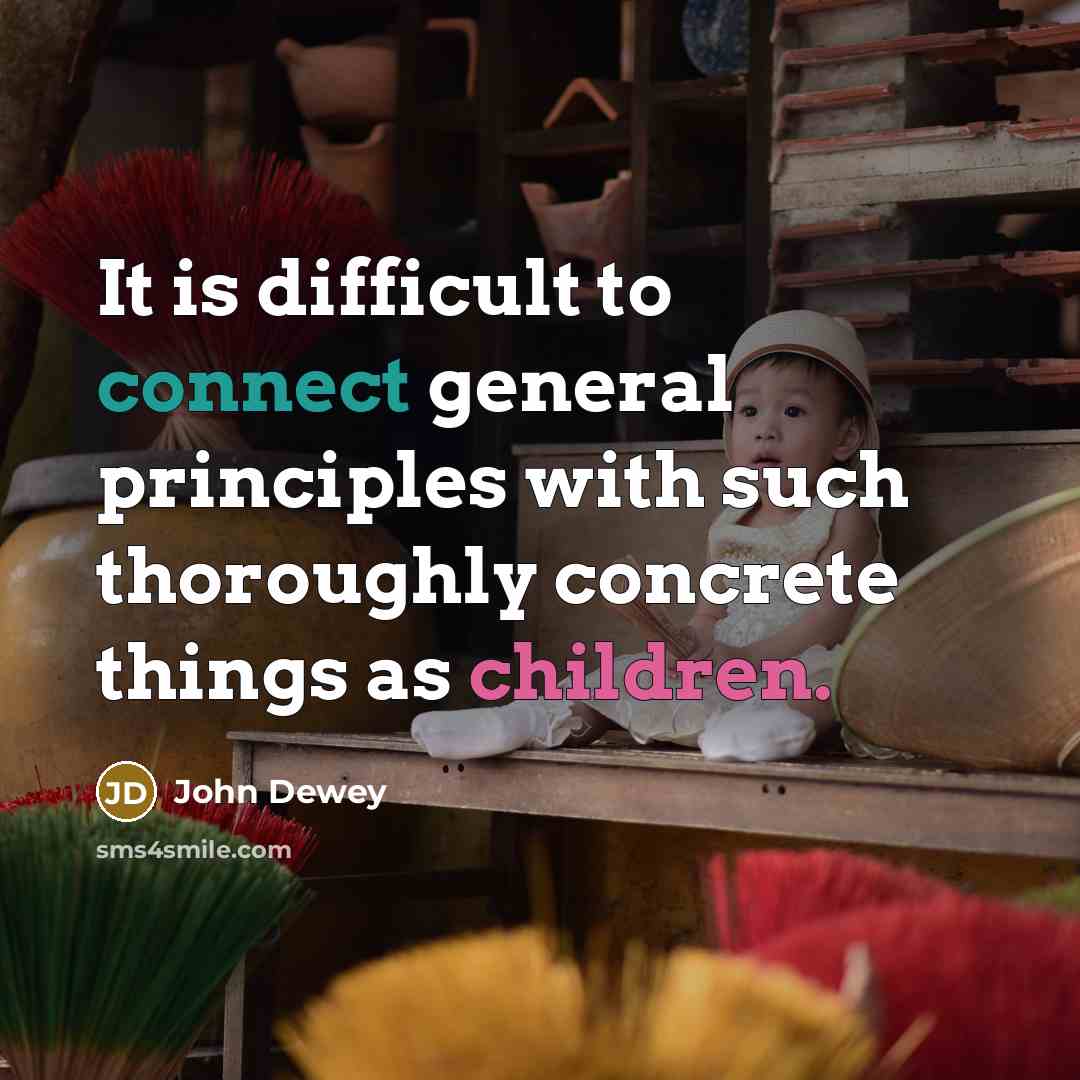 “It is difficult to connect general principles with such thoroughly concrete things as children.” quote by John Dewey