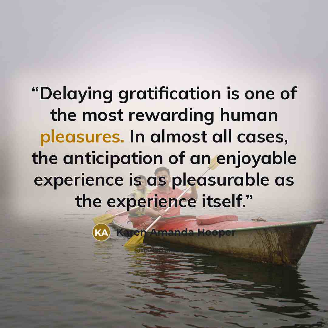 “Delaying gratification is one of the most rewarding human pleasures. In almost all cases, the anticipation of an enjoyable experience is as pleasurable as the experience itself.” quote by Karen Amanda Hooper