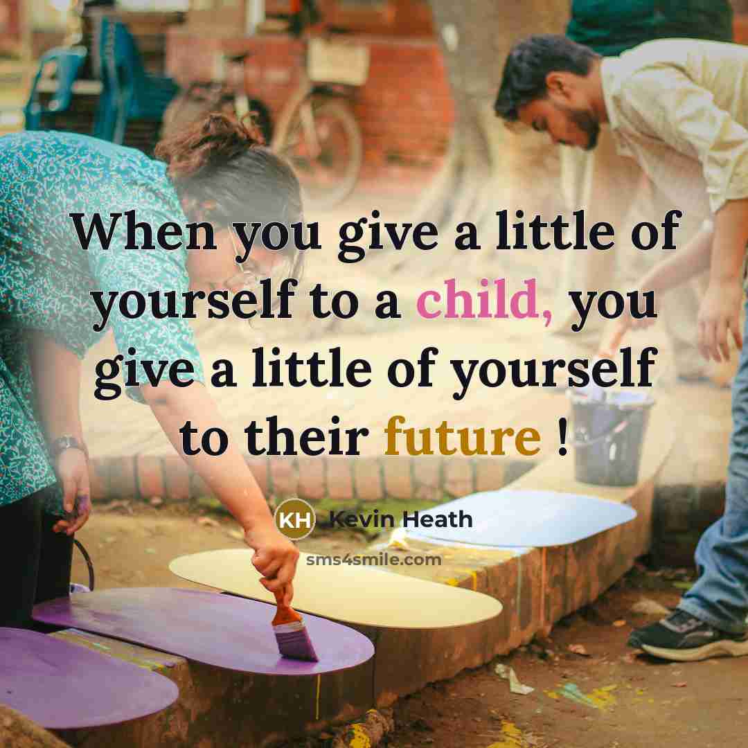 “When you give a little of yourself to a child, you give a little of yourself to their future !” quote by Kevin Heath