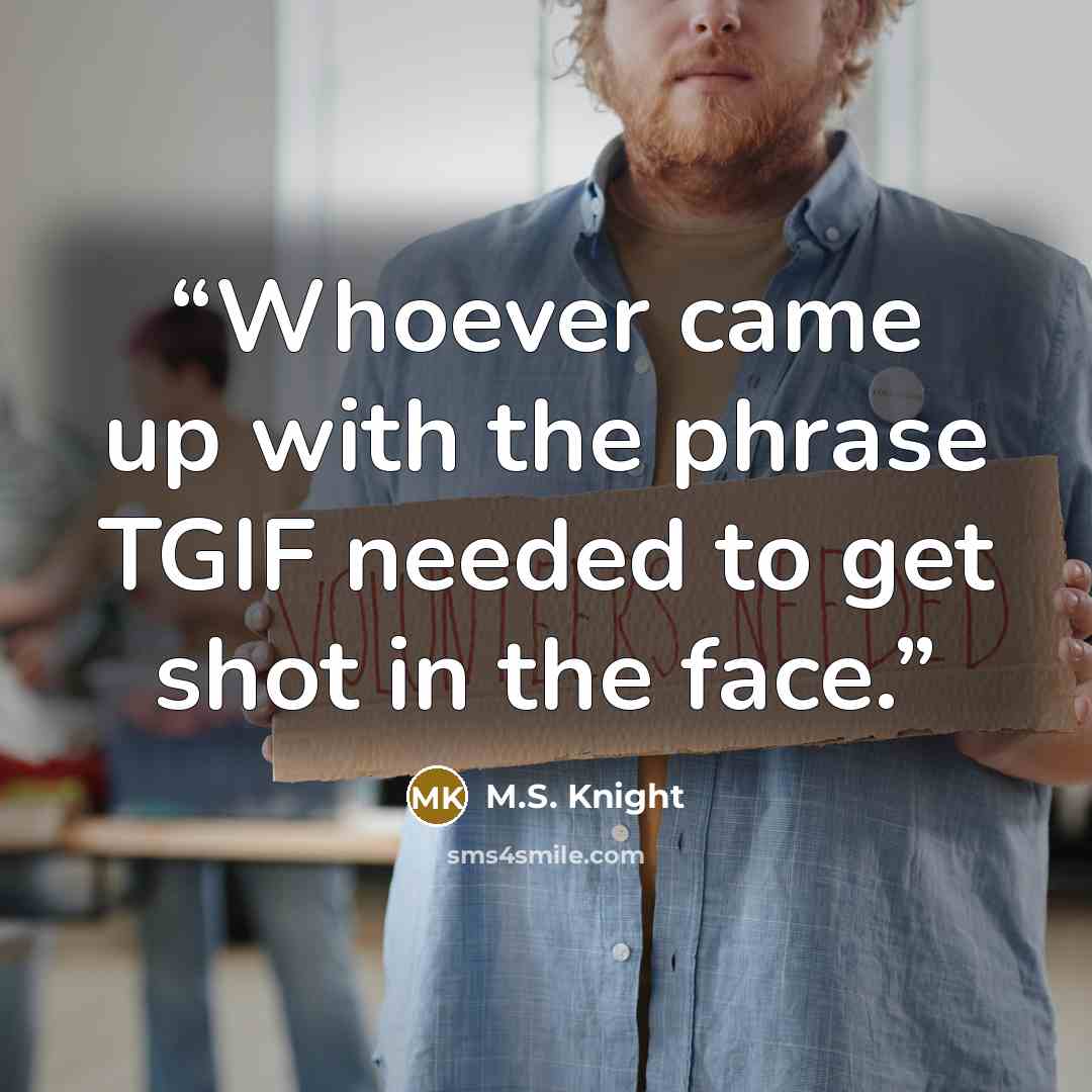 “Whoever came up with the phrase TGIF needed to get shot in the face.” quote by M.S. Knight