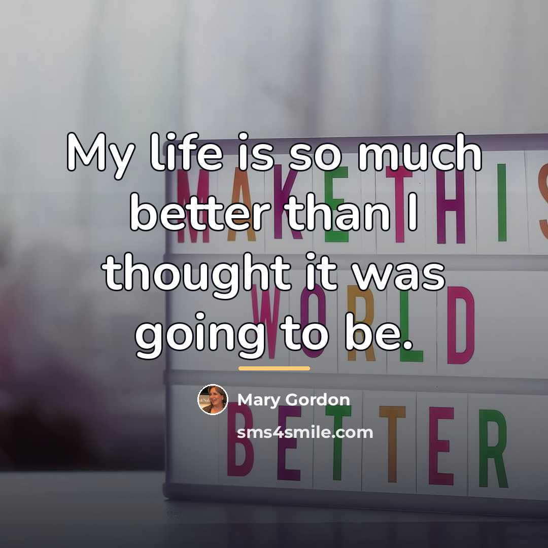 “My life is so much better than I thought it…” quote by Mary Gordon