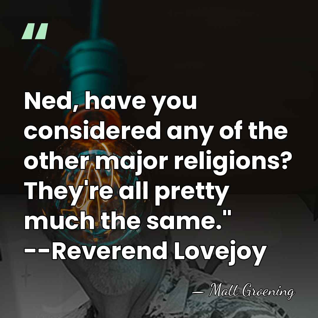 Ned, have you considered any of the other major religions? They're all&hellip; - Matt Groening