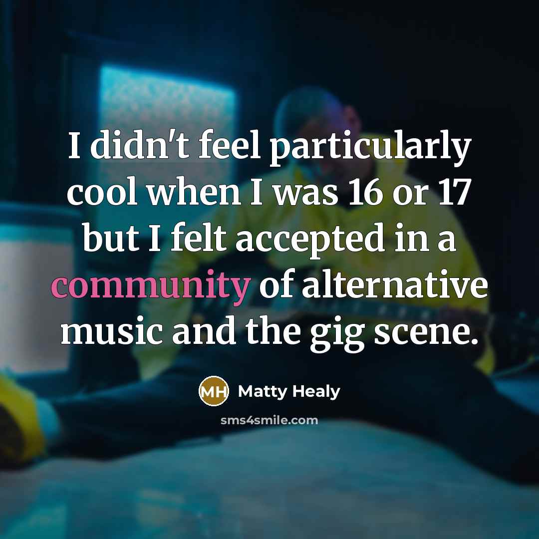 “I didn't feel particularly cool when I was 16 or 17 but I felt accepted in a community of alternative music and the gig scene.” quote by Matty Healy