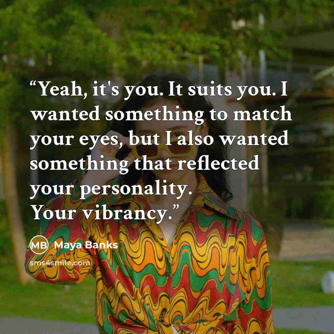 “Yeah, it's you. It suits you. I wanted something to match your eyes, but I also wanted something that reflected your personality. Your vibrancy.” quote by Maya Banks