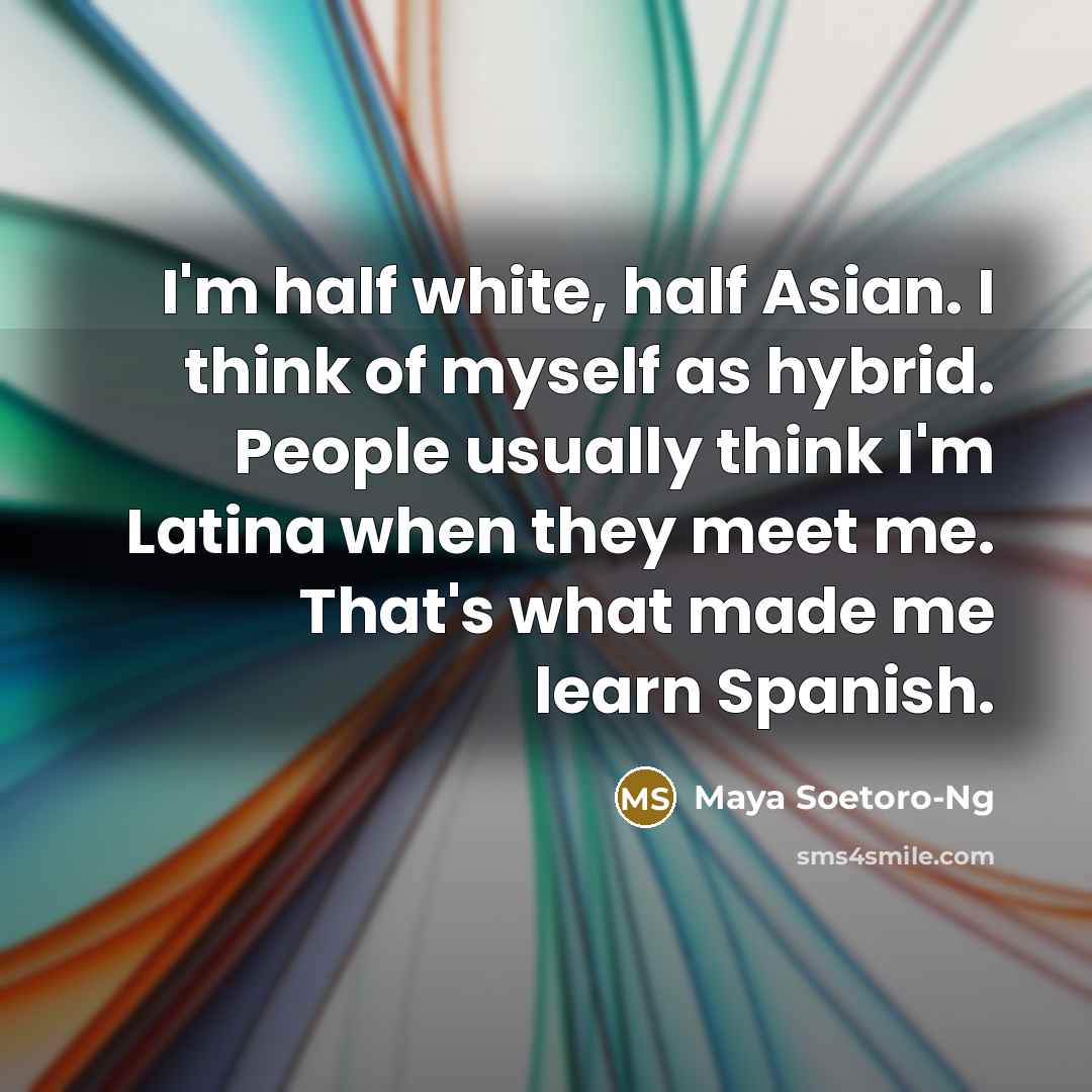 “I'm half white, half Asian. I think of myself as hybrid. People usually think I'm Latina when they meet me. That's what made me learn Spanish.” quote by Maya Soetoro-Ng