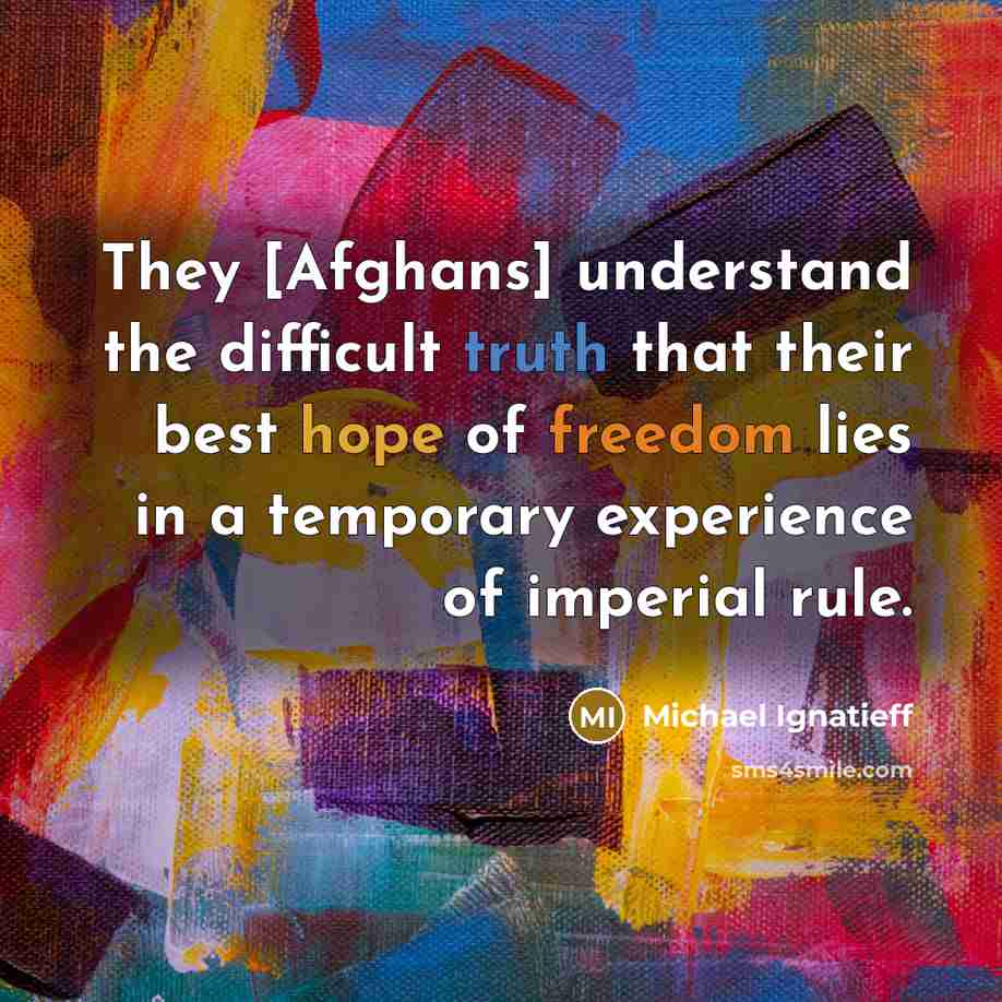 “They [Afghans] understand the difficult truth that their best hope of freedom lies in a temporary experience of imperial rule.” quote by Michael Ignatieff
