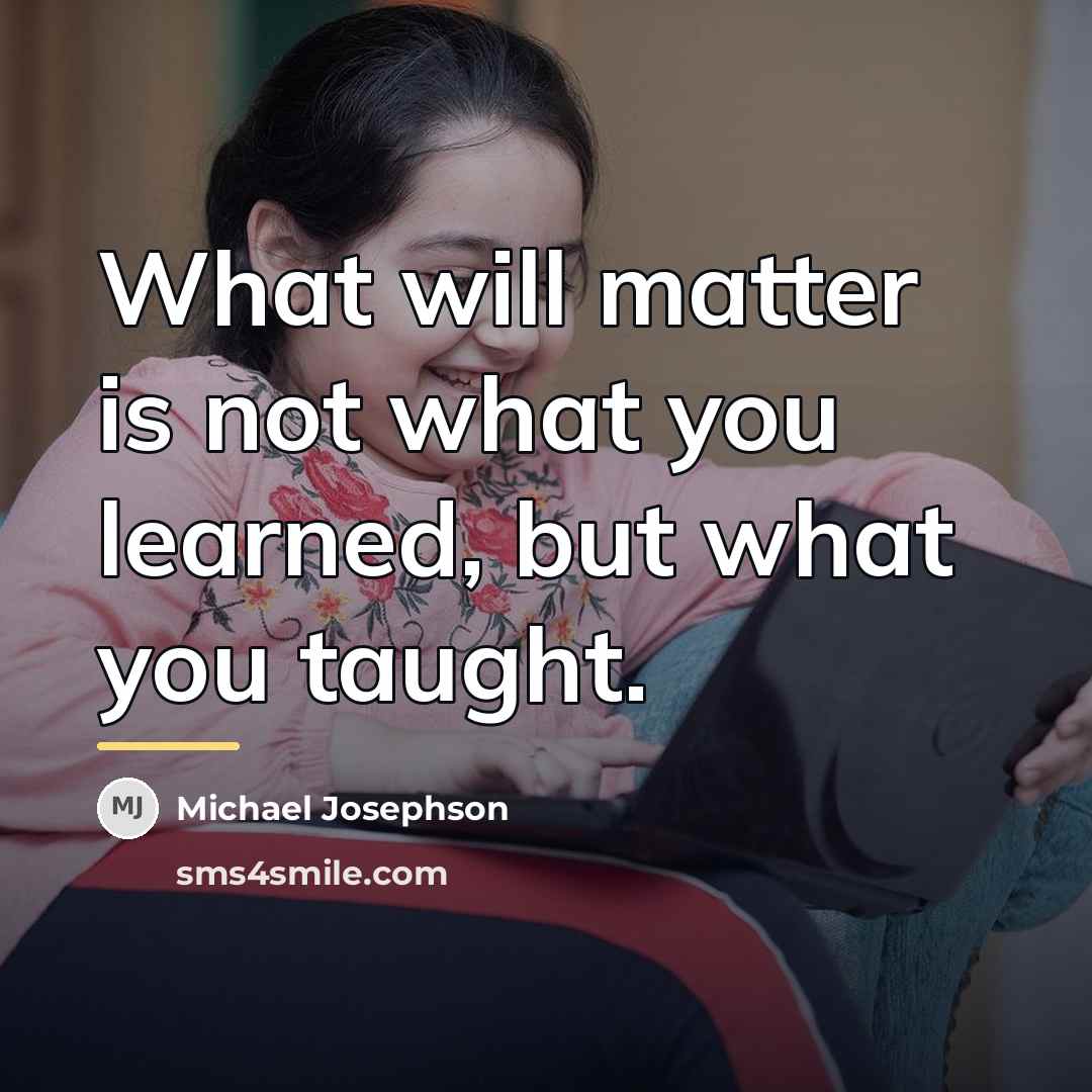 “What will matter is not what you learned, but what…” quote by Michael Josephson