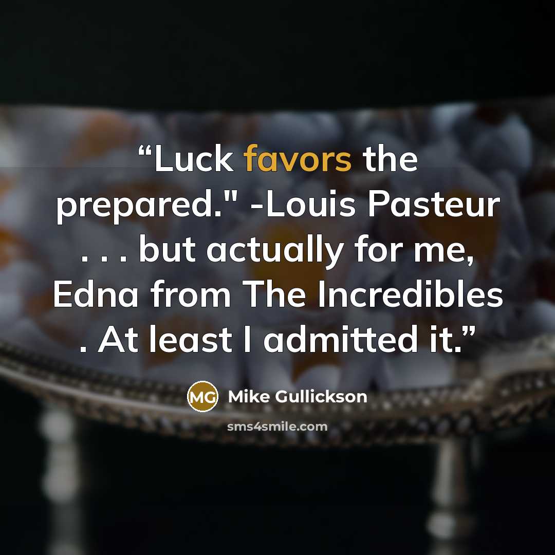 “Luck favors the prepared." -Louis Pasteur . . . but actually for me, Edna from The Incredibles . At least I admitted it.” quote by Mike Gullickson