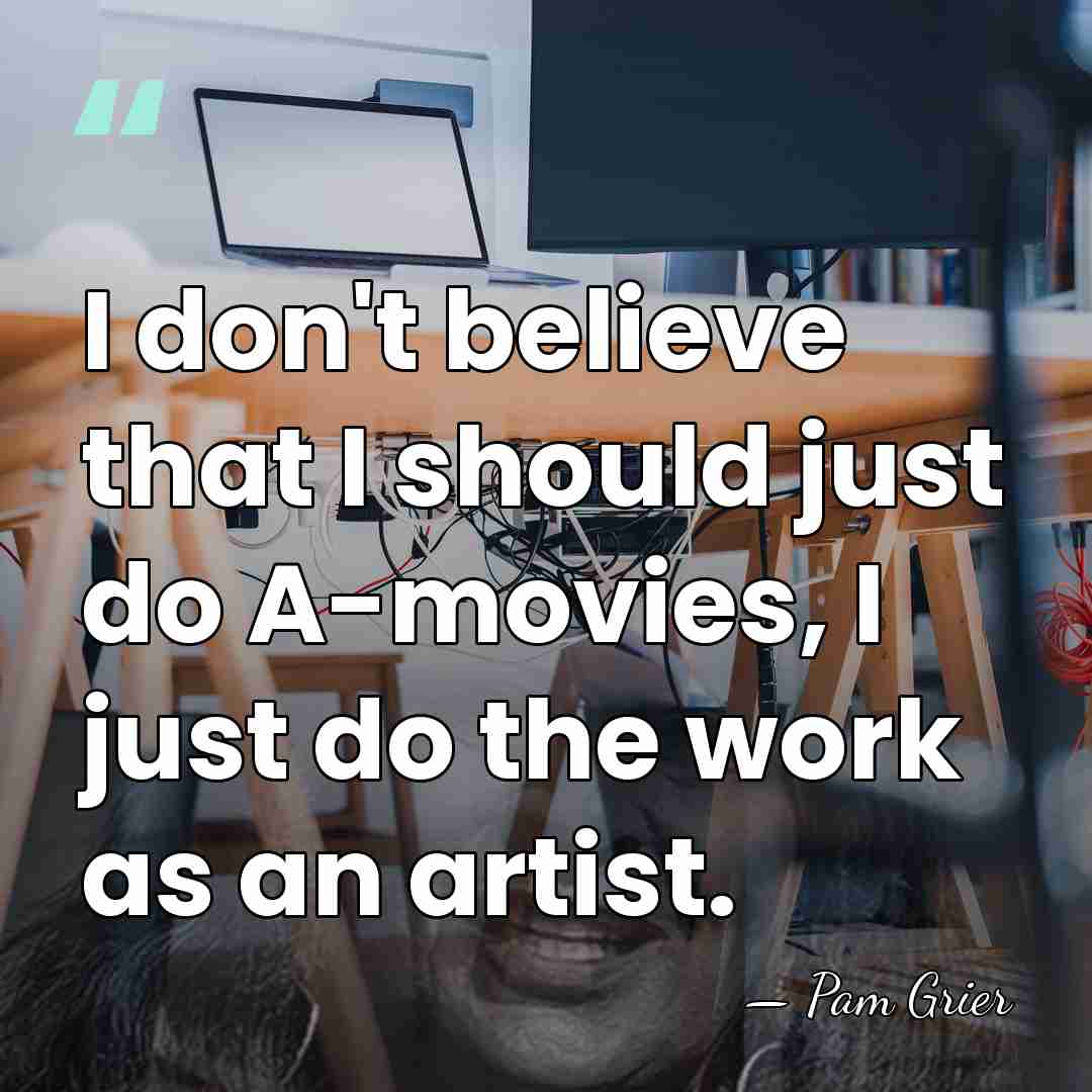 I don't believe that I should just do A-movies, I just do&hellip; - Pam Grier
