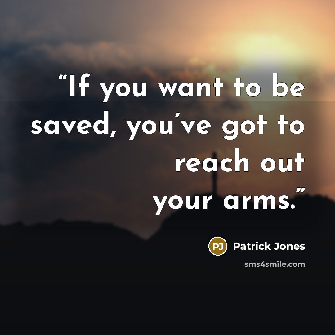 “If you want to be saved, you’ve got to reach out your arms.” quote by Patrick Jones