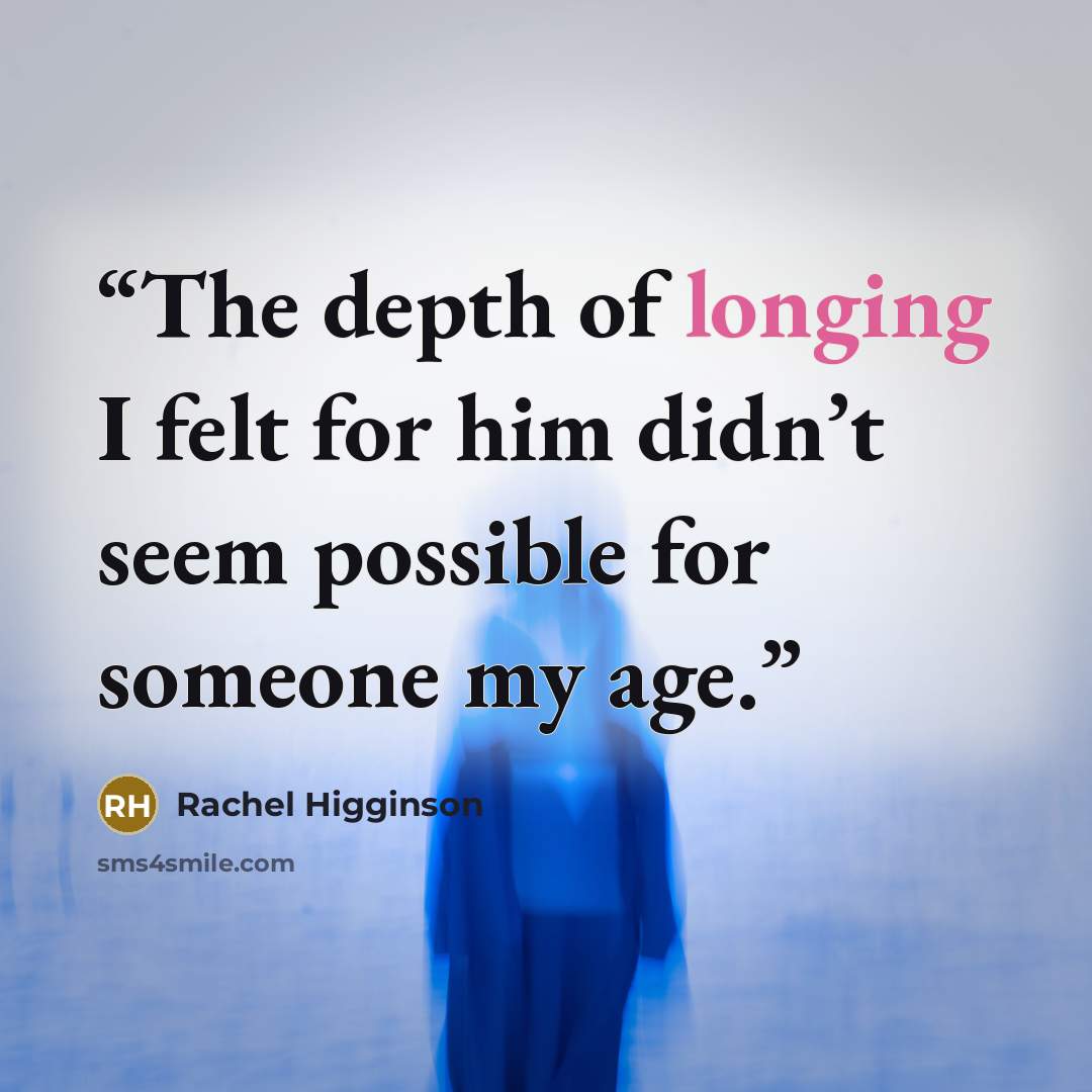 “The depth of longing I felt for him didn’t seem possible for someone my age.” quote by Rachel Higginson