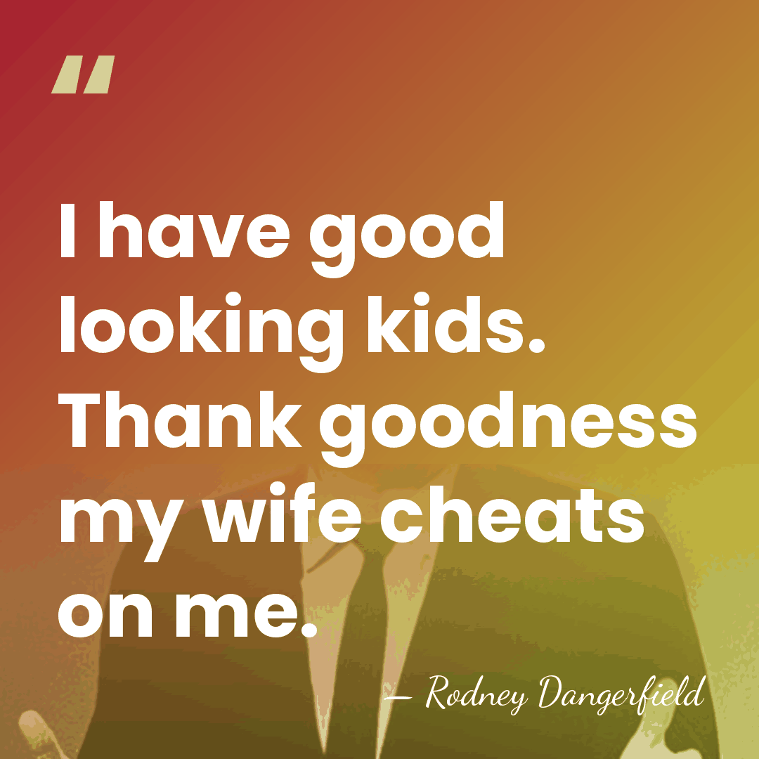I have good looking kids. Thank goodness my wife cheats on me. - Rodney Dangerfield