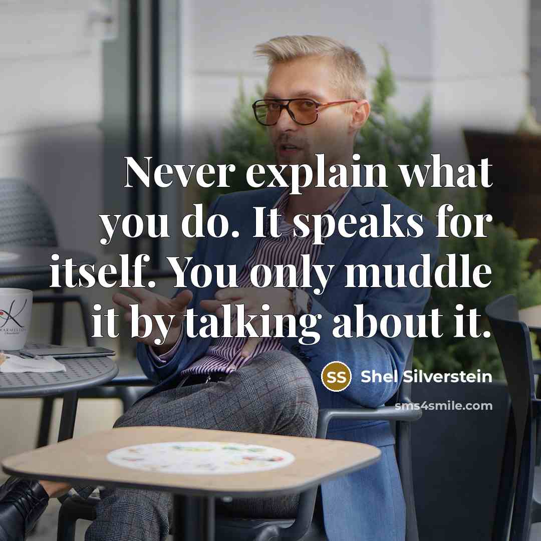 “Never explain what you do. It speaks for itself. You only muddle it by talking about it.” quote by Shel Silverstein