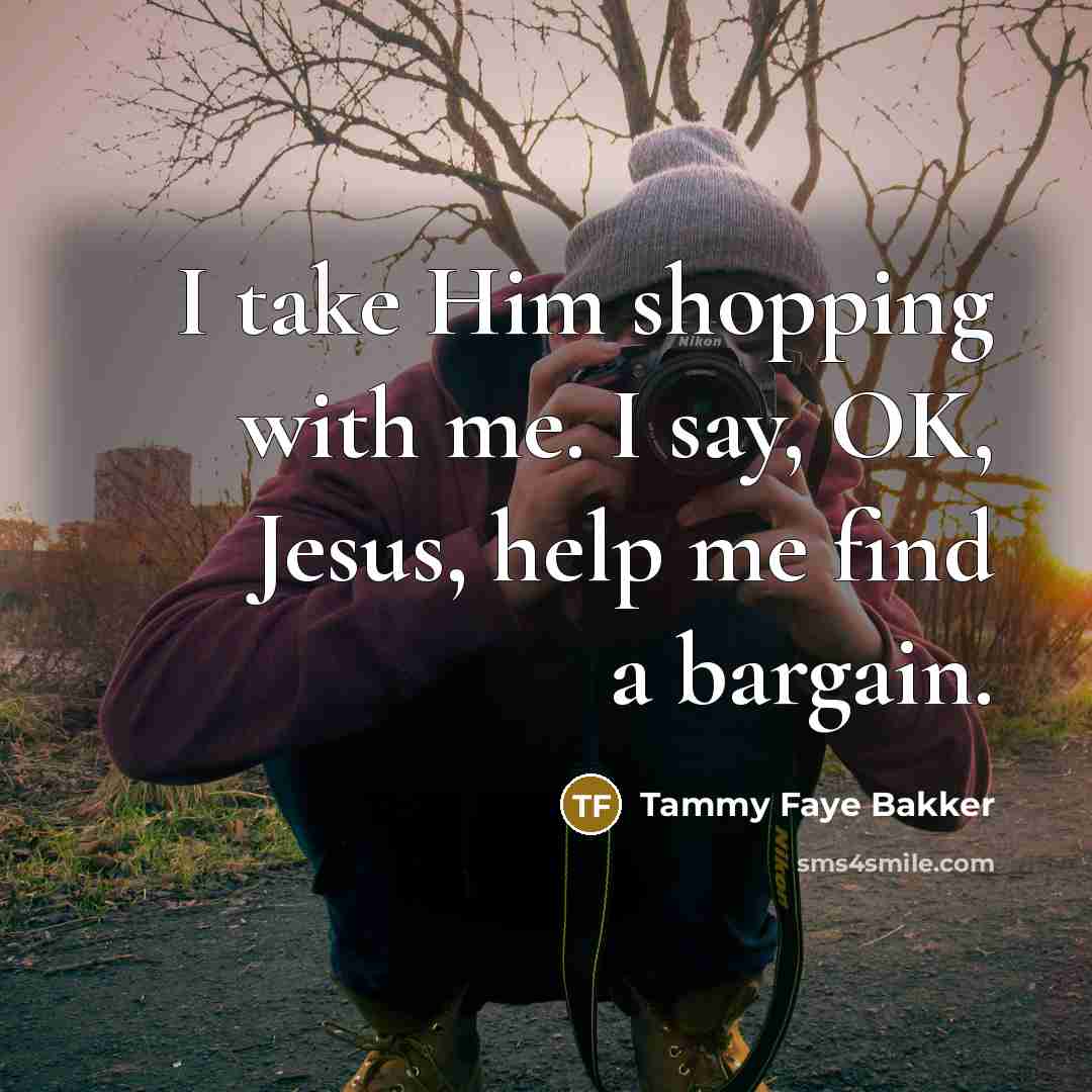 “I take Him shopping with me. I say, OK, Jesus, help me find a bargain.” quote by Tammy Faye Bakker