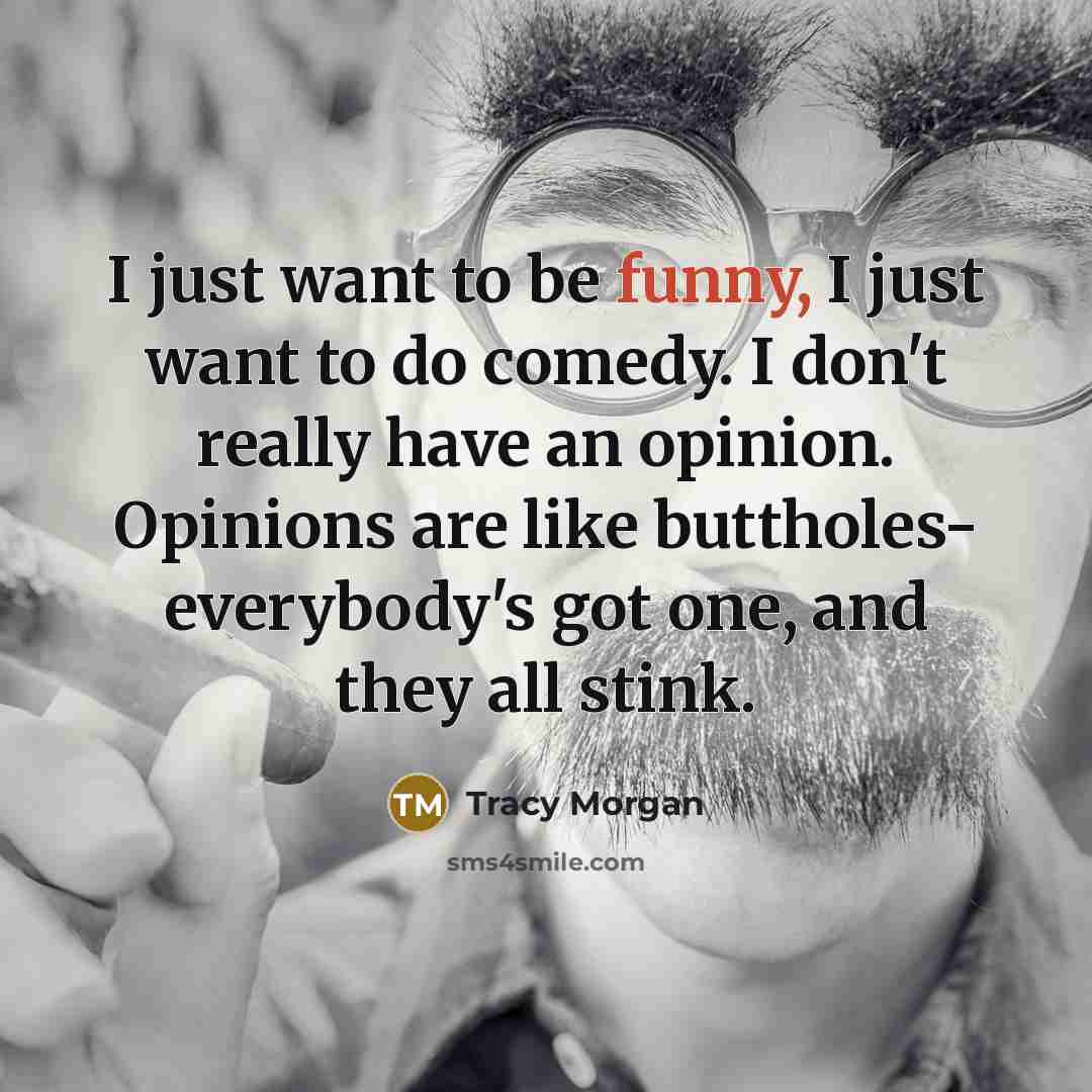 “I just want to be funny, I just want to do comedy. I don't really have an opinion. Opinions are like buttholes- everybody's got one, and they all stink.” quote by Tracy Morgan