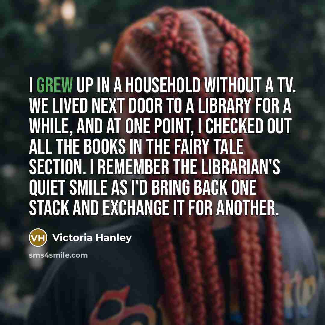 “I grew up in a household without a TV. We…” quote by Victoria Hanley