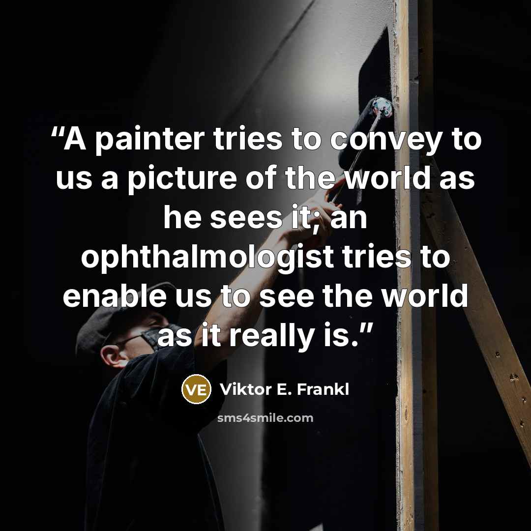 “A painter tries to convey to us a picture of the world as he sees it; an ophthalmologist tries to enable us to see the world as it really is.” quote by Viktor E. Frankl