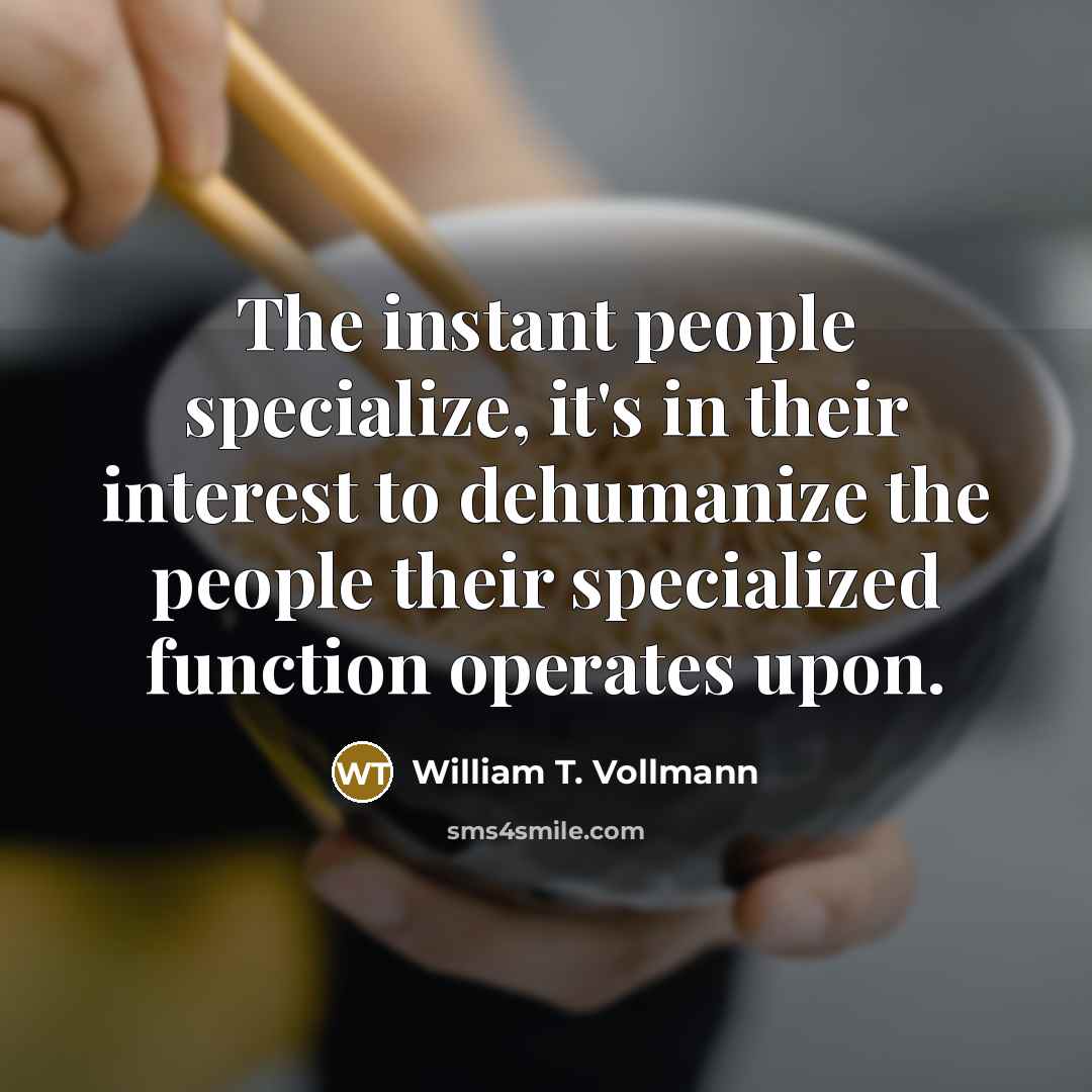 “The instant people specialize, it's in their interest to dehumanize the people their specialized function operates upon.” quote by William T. Vollmann