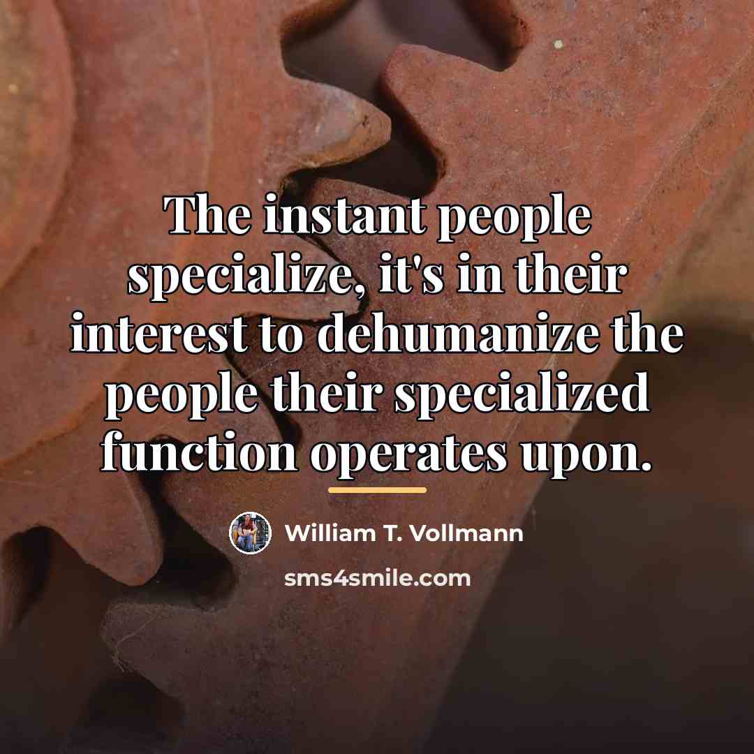 “The instant people specialize, it's in their interest to dehumanize…” quote by William T. Vollmann