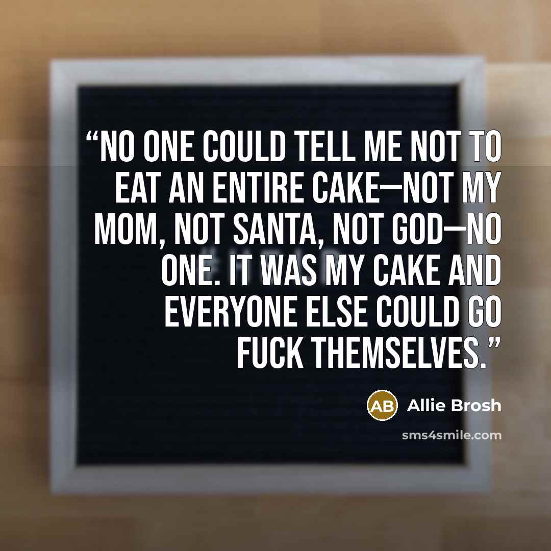 “No one could tell me not to eat an entire cake—not my mom, not Santa, not God—no one. It was my cake and everyone else could go fuck themselves.” quote by Allie Brosh