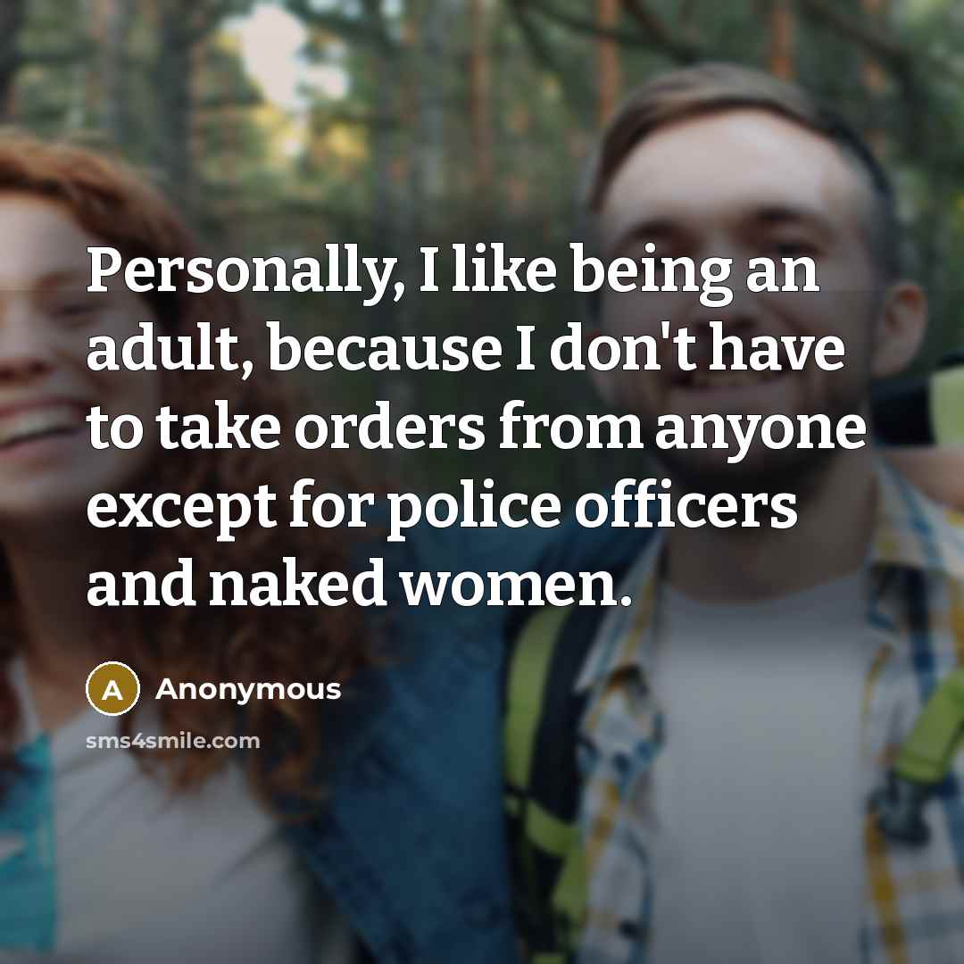 “Personally, I like being an adult, because I don't have to take orders from anyone except for police officers and naked women.” quote by Anonymous