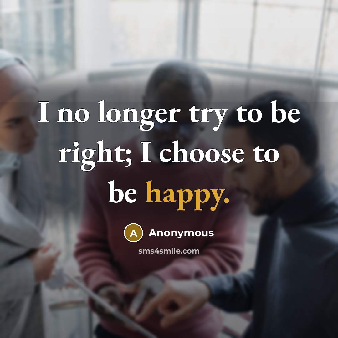 “I no longer try to be right; I choose to be happy.” quote by Anonymous