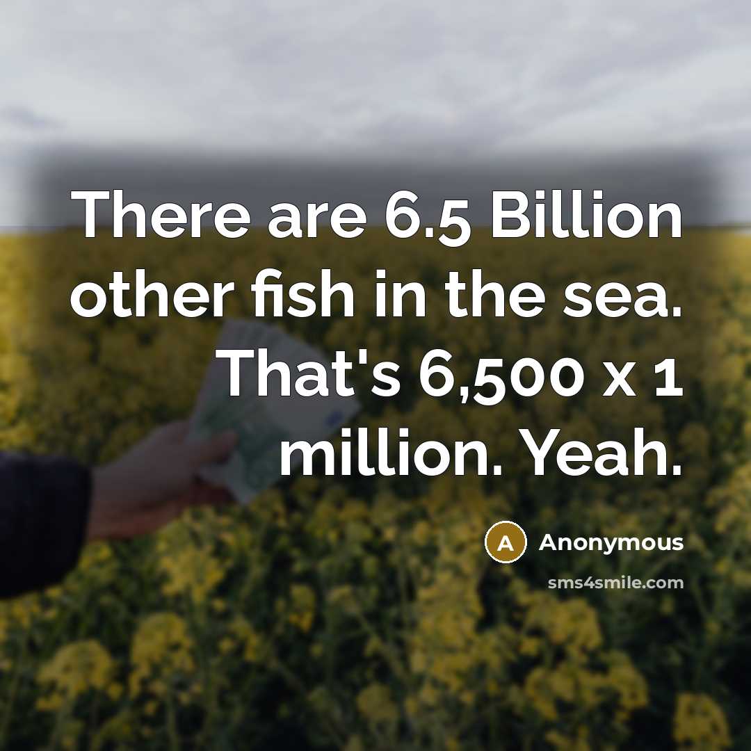 “There are 6.5 Billion other fish in the sea. That's 6,500 x 1 million. Yeah.” quote by Anonymous