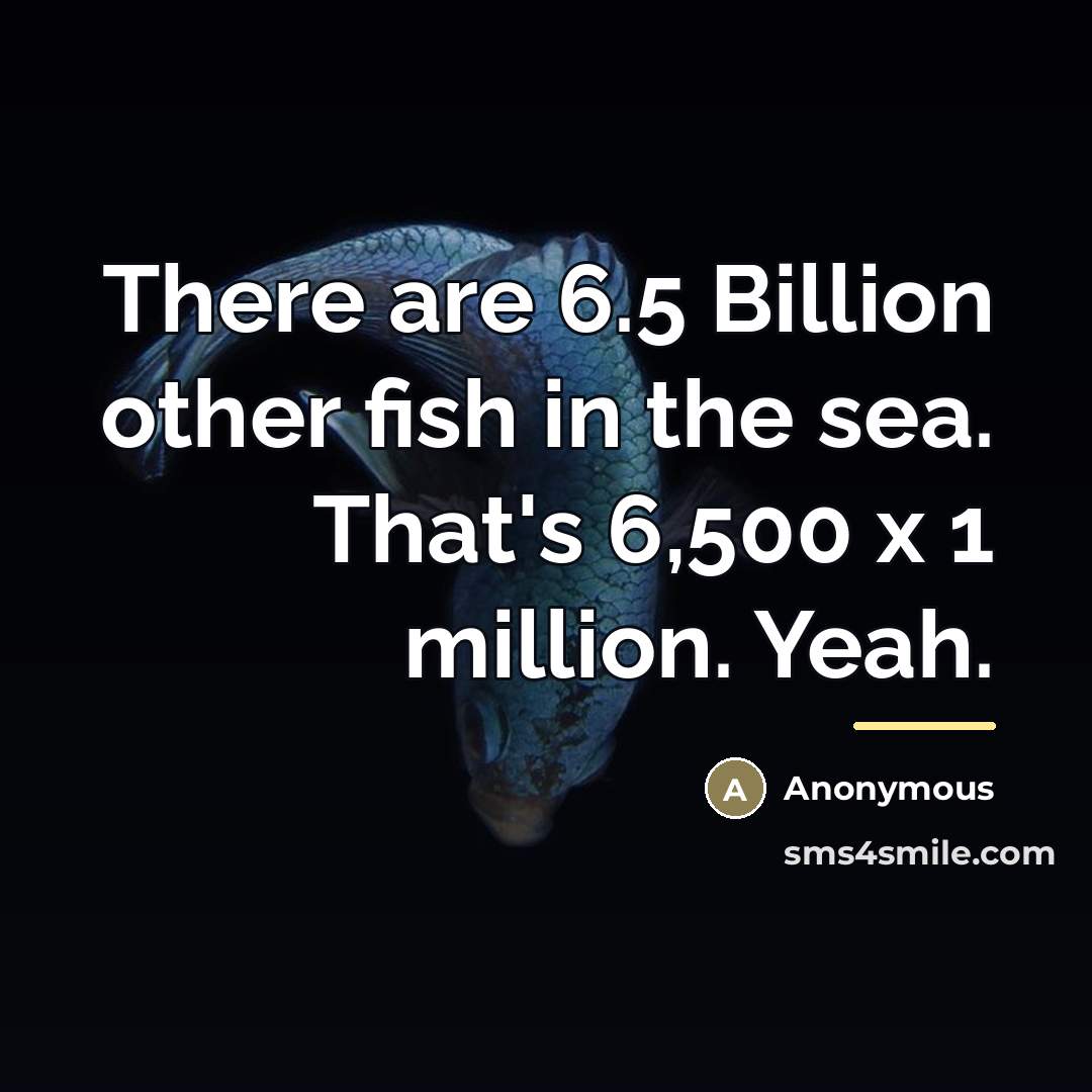 “There are 6.5 Billion other fish in the sea. That's…” quote by Anonymous